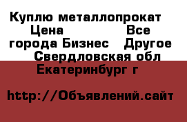 Куплю металлопрокат › Цена ­ 800 000 - Все города Бизнес » Другое   . Свердловская обл.,Екатеринбург г.